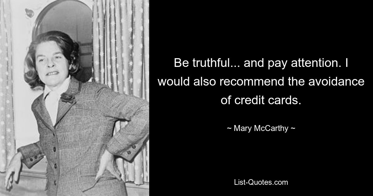 Be truthful... and pay attention. I would also recommend the avoidance of credit cards. — © Mary McCarthy