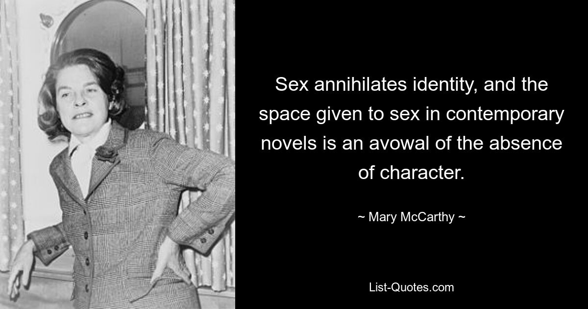 Sex annihilates identity, and the space given to sex in contemporary novels is an avowal of the absence of character. — © Mary McCarthy