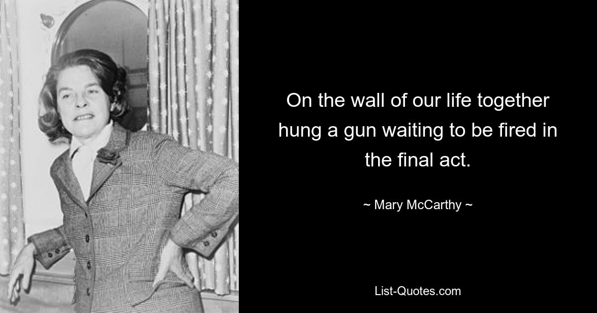 On the wall of our life together hung a gun waiting to be fired in the final act. — © Mary McCarthy