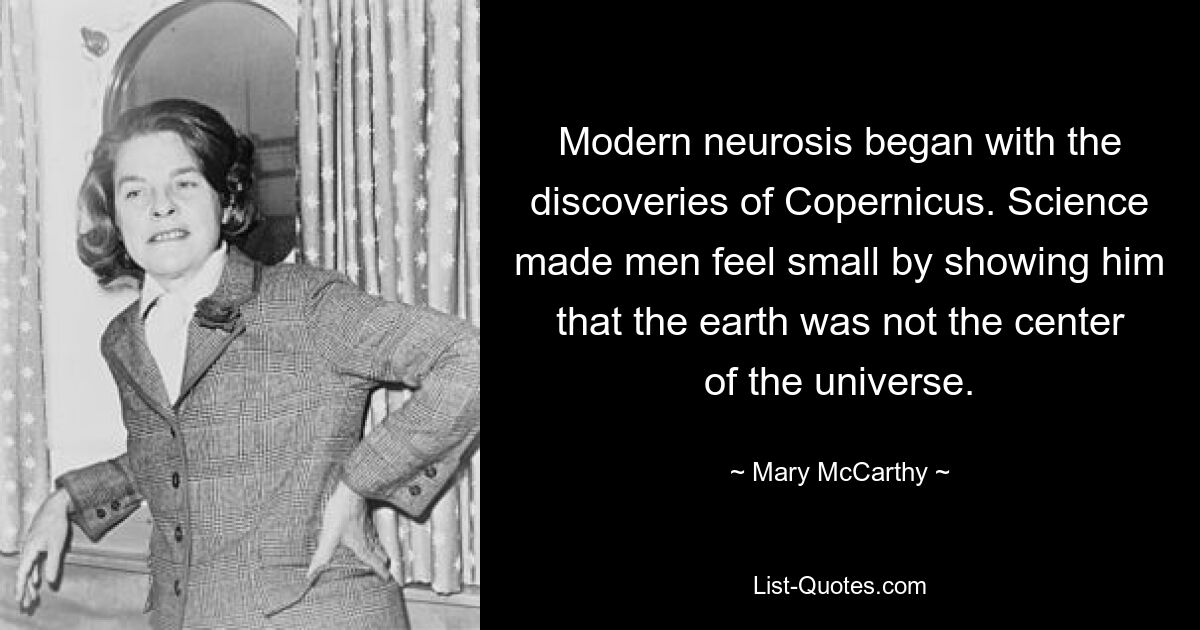 Modern neurosis began with the discoveries of Copernicus. Science made men feel small by showing him that the earth was not the center of the universe. — © Mary McCarthy