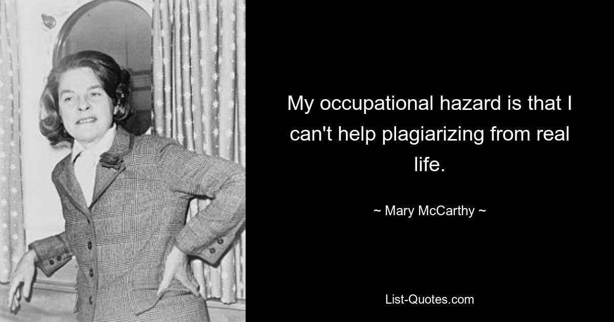 My occupational hazard is that I can't help plagiarizing from real life. — © Mary McCarthy