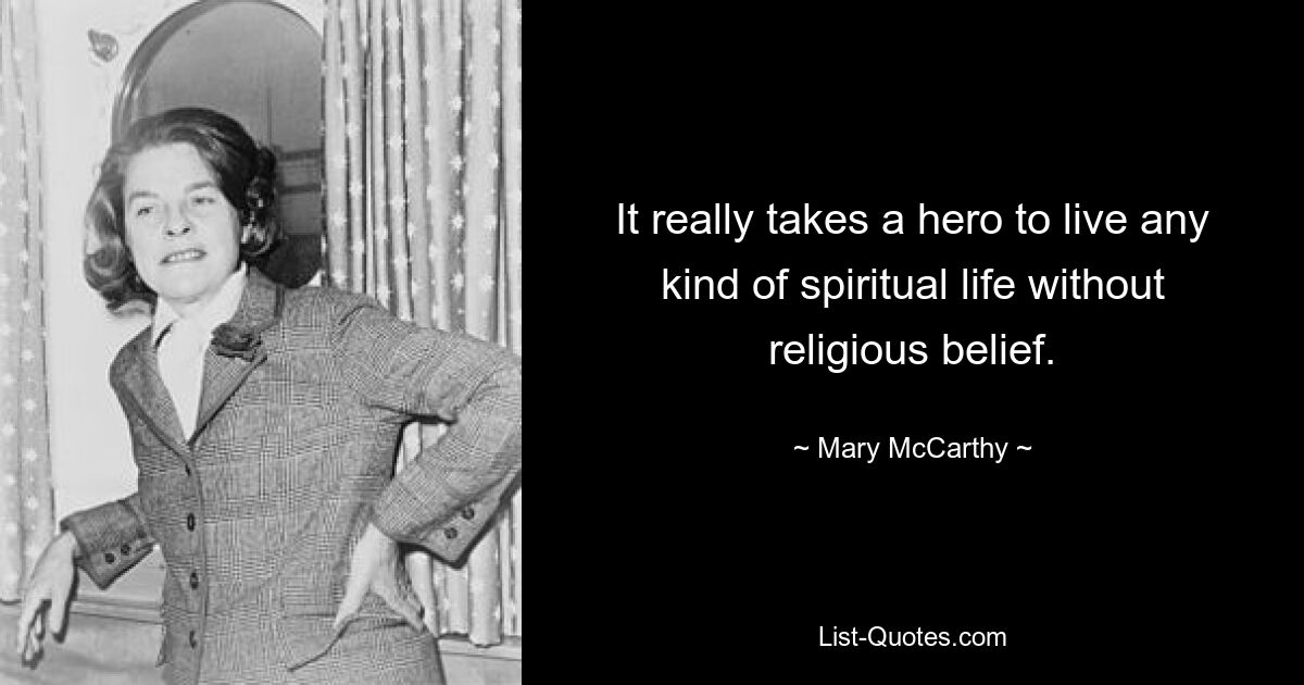 It really takes a hero to live any kind of spiritual life without religious belief. — © Mary McCarthy