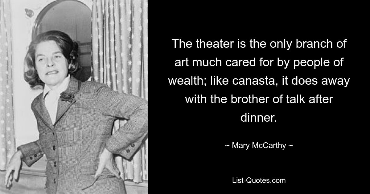 The theater is the only branch of art much cared for by people of wealth; like canasta, it does away with the brother of talk after dinner. — © Mary McCarthy