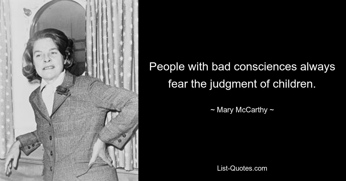 People with bad consciences always fear the judgment of children. — © Mary McCarthy