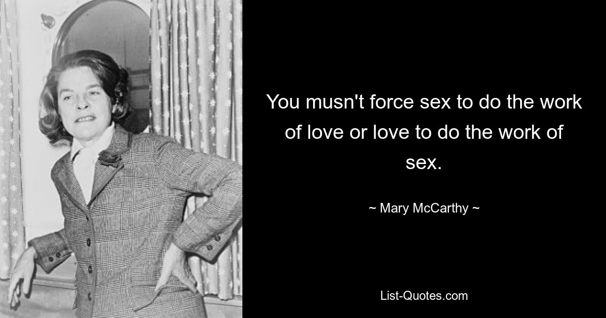 You musn't force sex to do the work of love or love to do the work of sex. — © Mary McCarthy