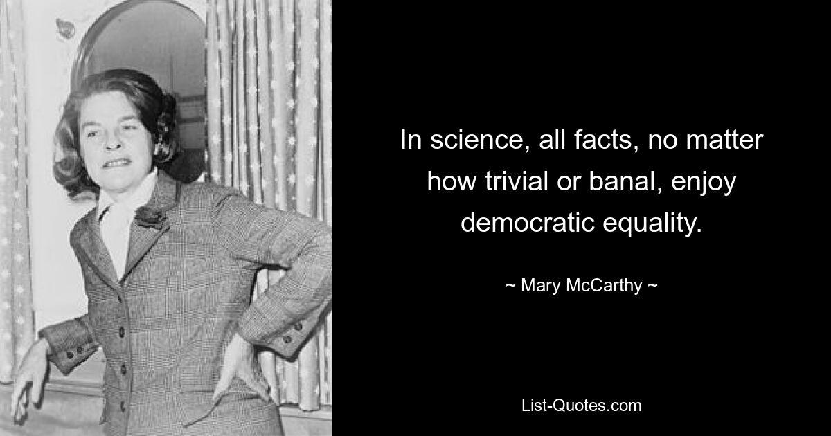 In science, all facts, no matter how trivial or banal, enjoy democratic equality. — © Mary McCarthy