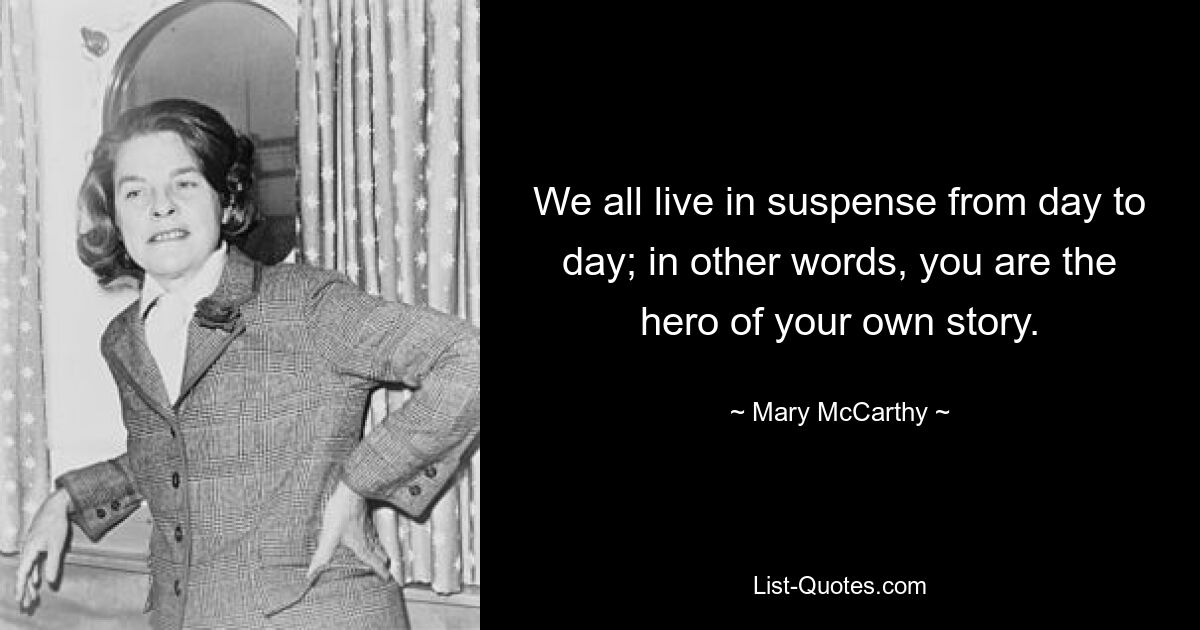 We all live in suspense from day to day; in other words, you are the hero of your own story. — © Mary McCarthy