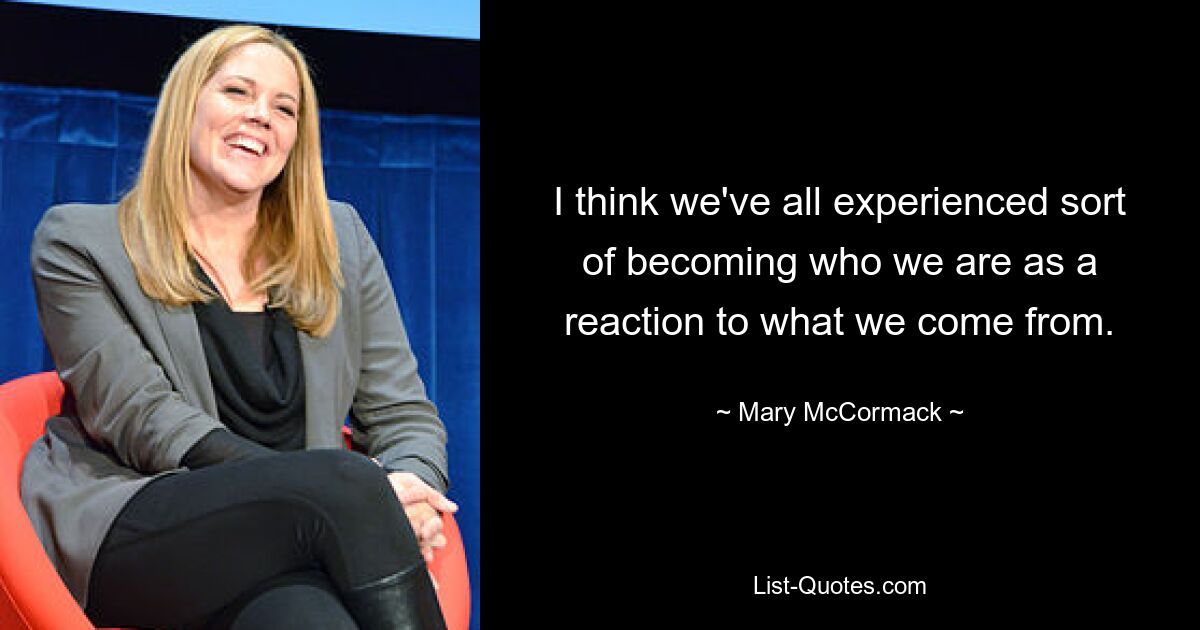 I think we've all experienced sort of becoming who we are as a reaction to what we come from. — © Mary McCormack