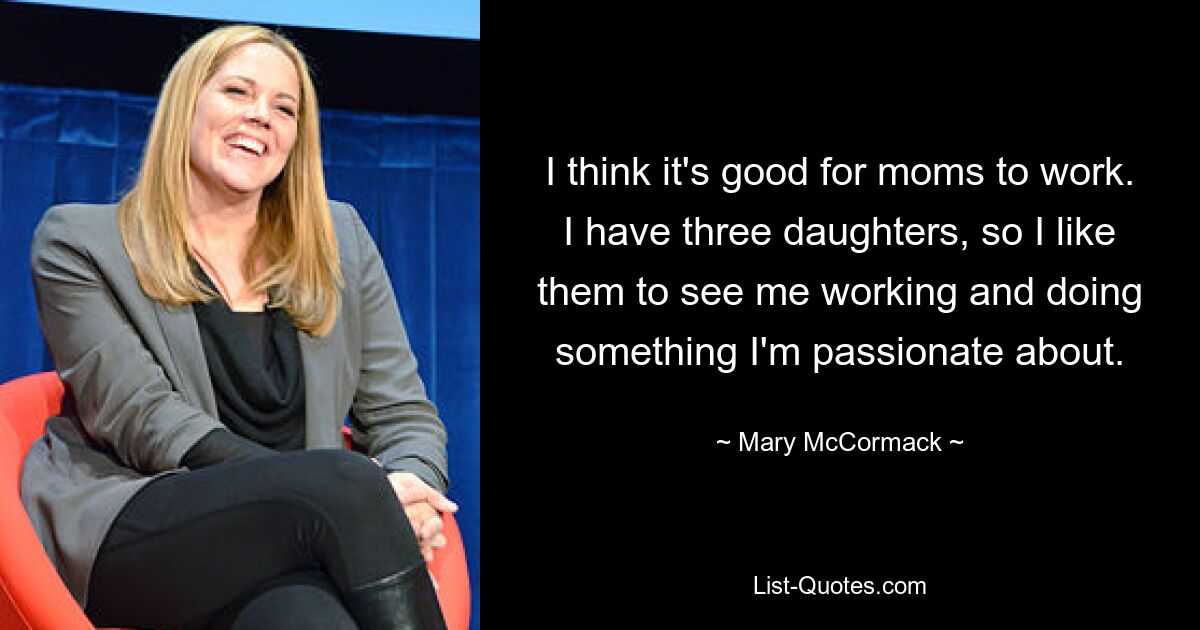 I think it's good for moms to work. I have three daughters, so I like them to see me working and doing something I'm passionate about. — © Mary McCormack