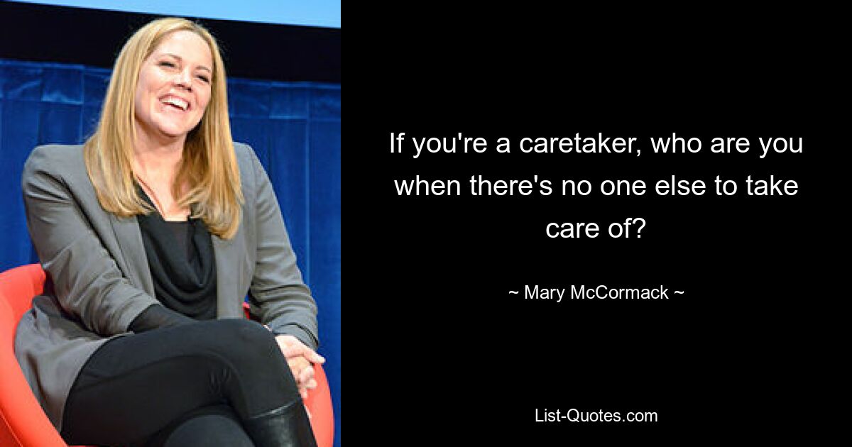 If you're a caretaker, who are you when there's no one else to take care of? — © Mary McCormack