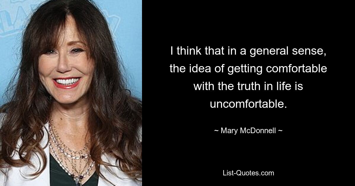 I think that in a general sense, the idea of getting comfortable with the truth in life is uncomfortable. — © Mary McDonnell