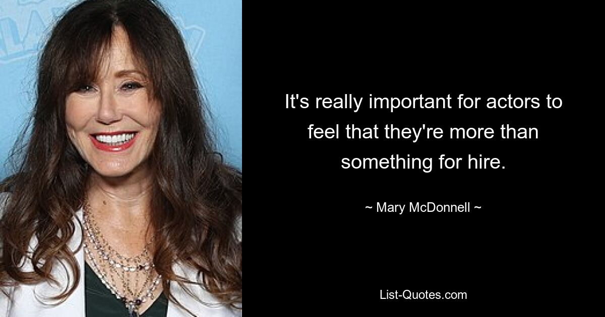 It's really important for actors to feel that they're more than something for hire. — © Mary McDonnell