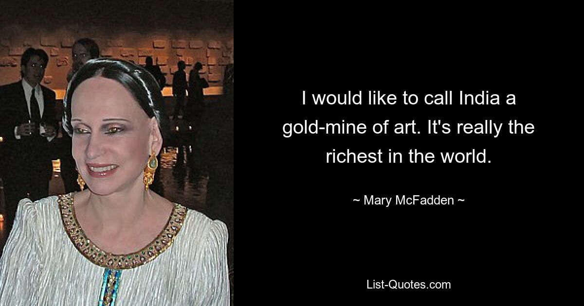 I would like to call India a gold-mine of art. It's really the richest in the world. — © Mary McFadden