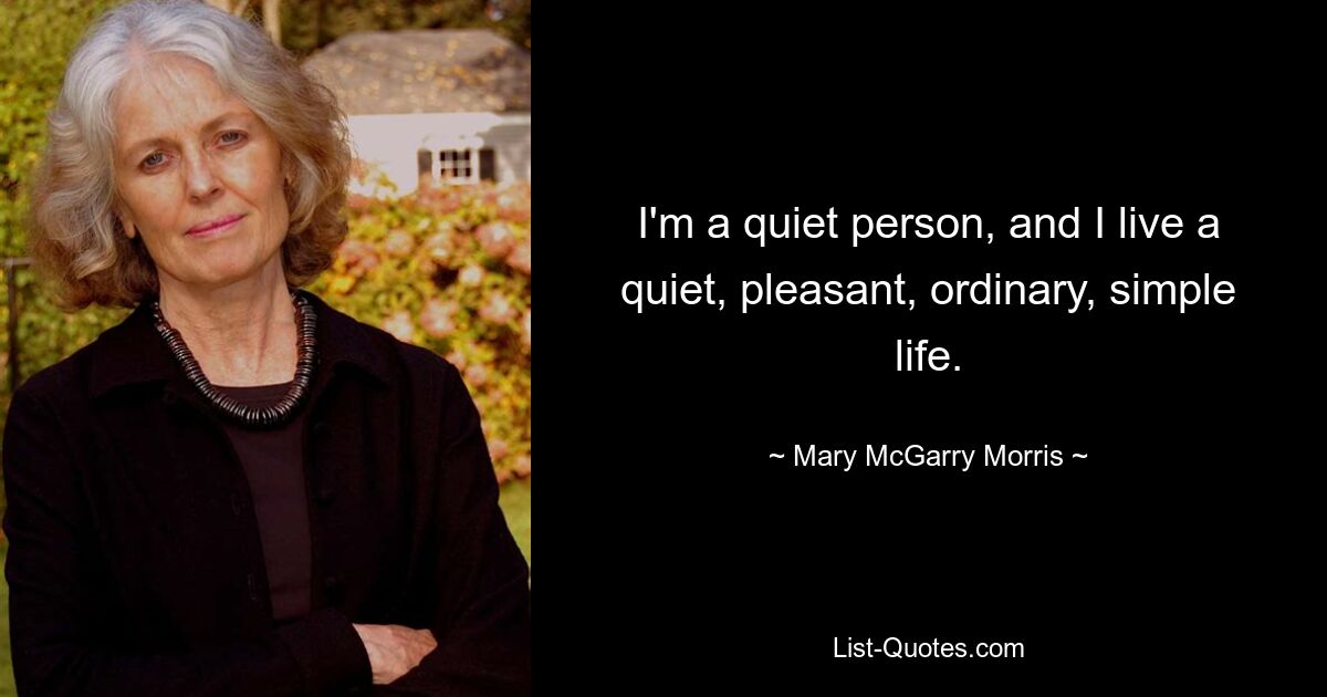 I'm a quiet person, and I live a quiet, pleasant, ordinary, simple life. — © Mary McGarry Morris