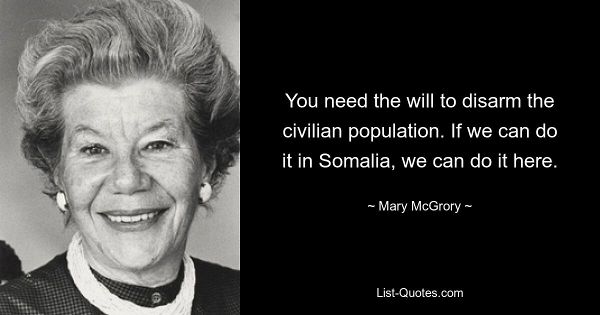 You need the will to disarm the civilian population. If we can do it in Somalia, we can do it here. — © Mary McGrory