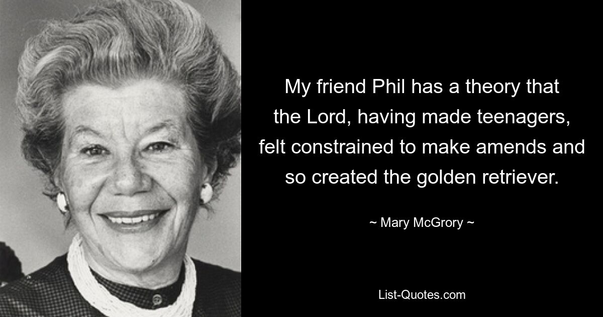 My friend Phil has a theory that the Lord, having made teenagers, felt constrained to make amends and so created the golden retriever. — © Mary McGrory