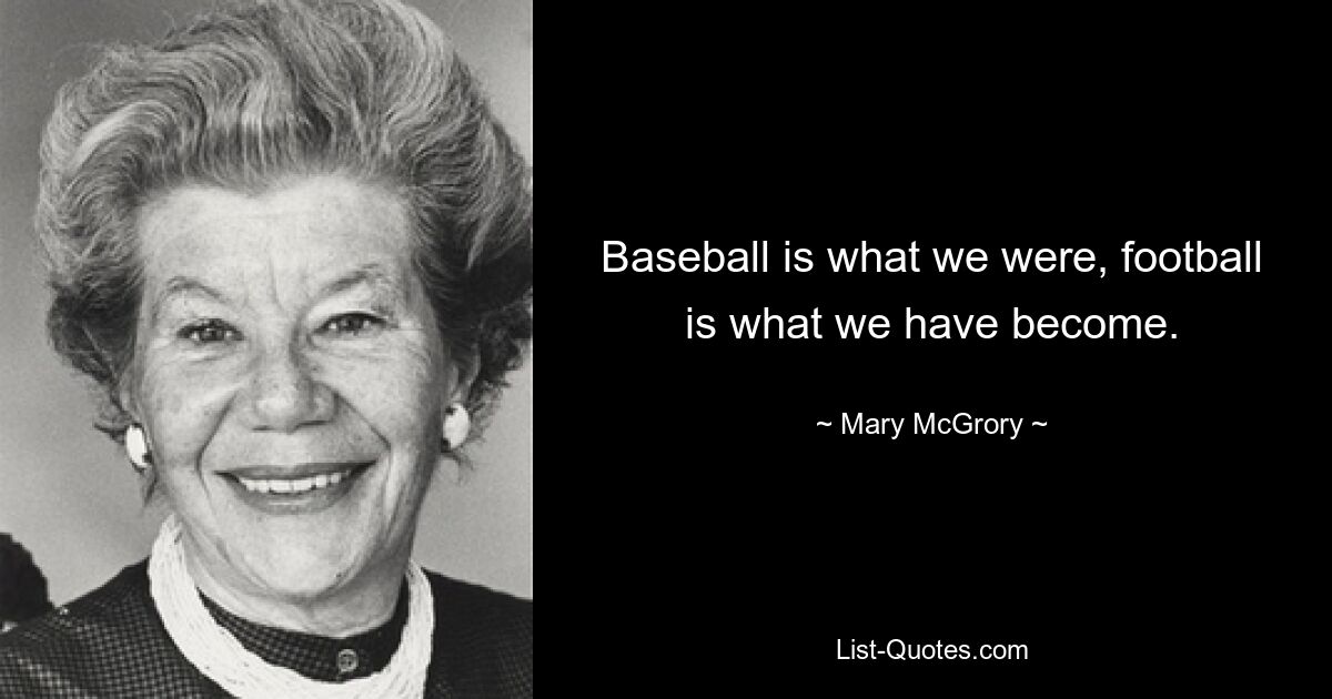 Baseball is what we were, football is what we have become. — © Mary McGrory