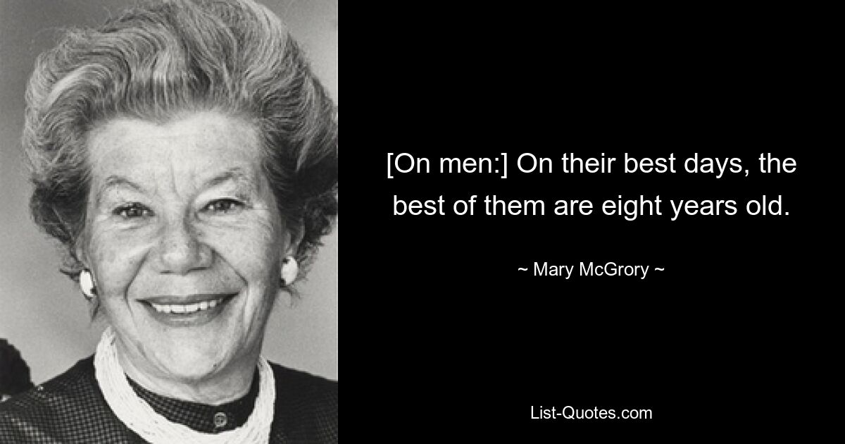 [On men:] On their best days, the best of them are eight years old. — © Mary McGrory