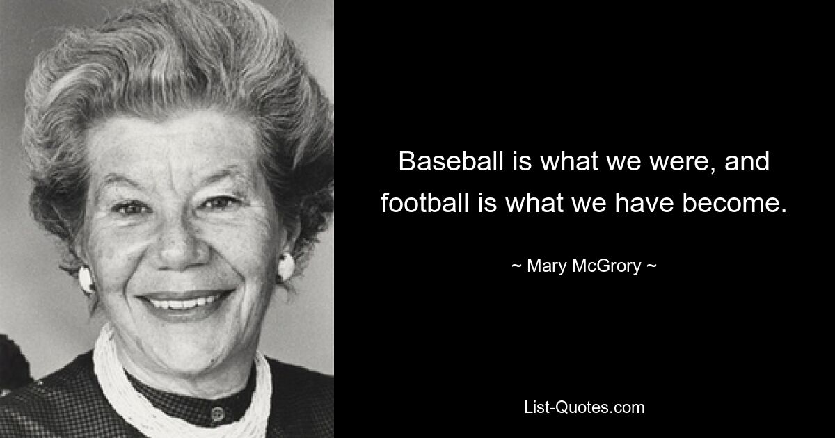 Baseball is what we were, and football is what we have become. — © Mary McGrory