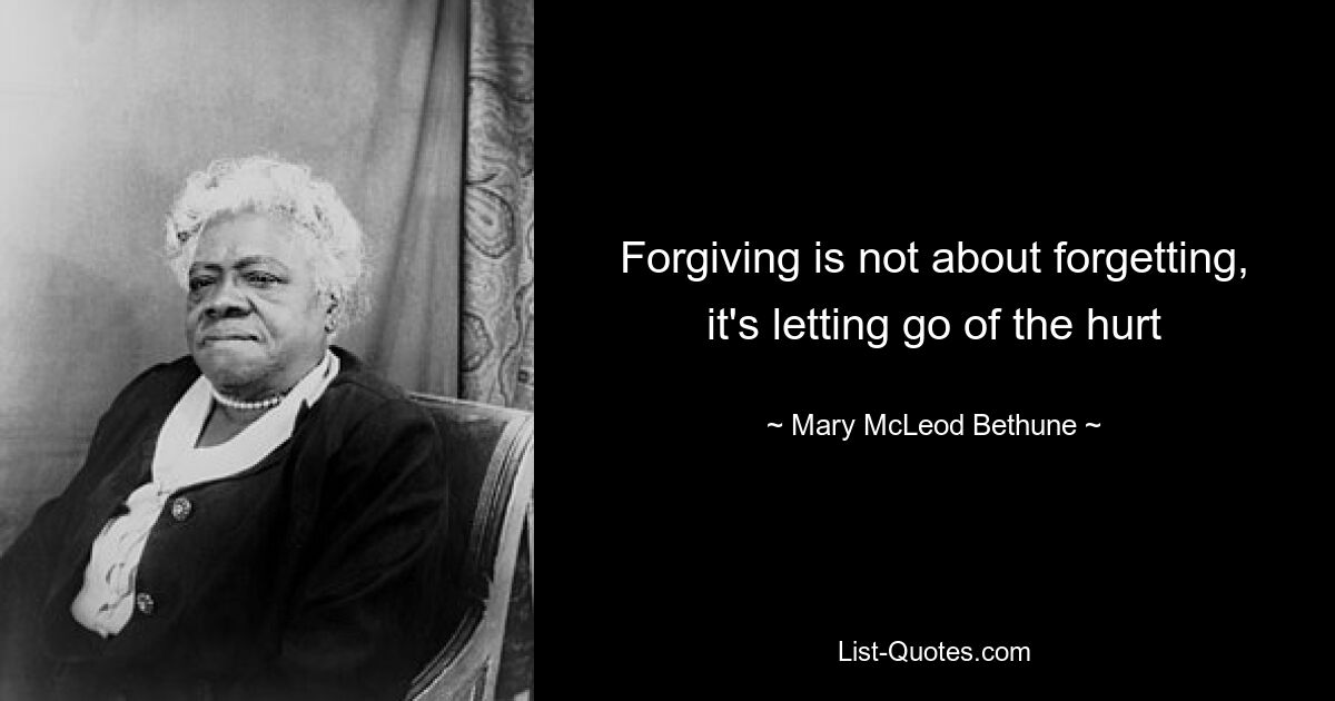 Forgiving is not about forgetting, it's letting go of the hurt — © Mary McLeod Bethune