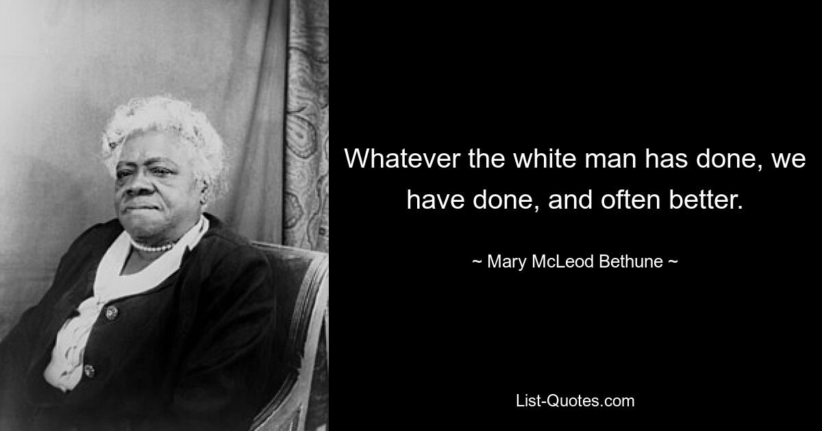 Whatever the white man has done, we have done, and often better. — © Mary McLeod Bethune