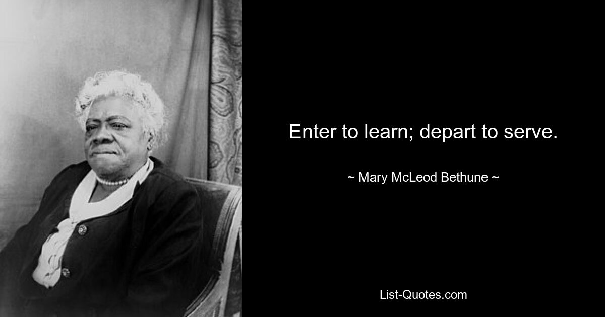 Enter to learn; depart to serve. — © Mary McLeod Bethune