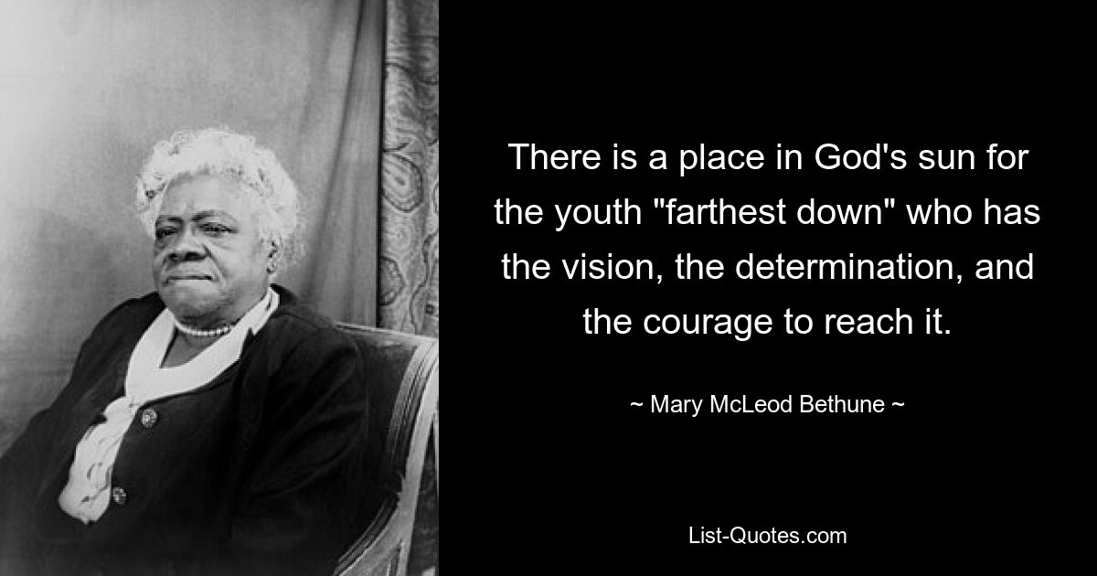 There is a place in God's sun for the youth "farthest down" who has the vision, the determination, and the courage to reach it. — © Mary McLeod Bethune