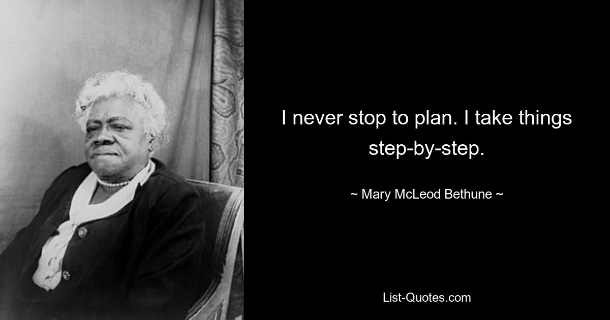 I never stop to plan. I take things step-by-step. — © Mary McLeod Bethune