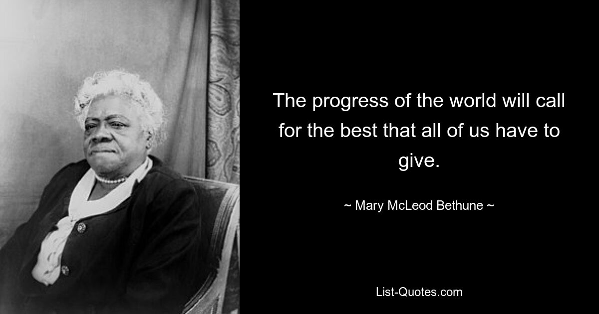 The progress of the world will call for the best that all of us have to give. — © Mary McLeod Bethune