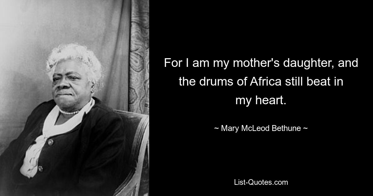 For I am my mother's daughter, and the drums of Africa still beat in my heart. — © Mary McLeod Bethune