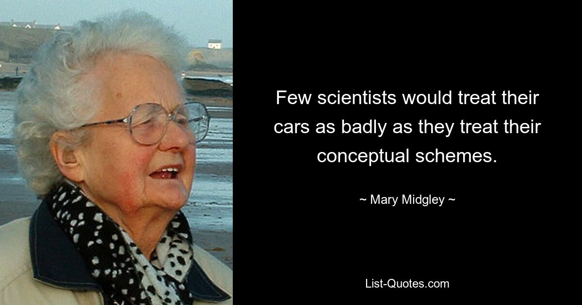 Few scientists would treat their cars as badly as they treat their conceptual schemes. — © Mary Midgley