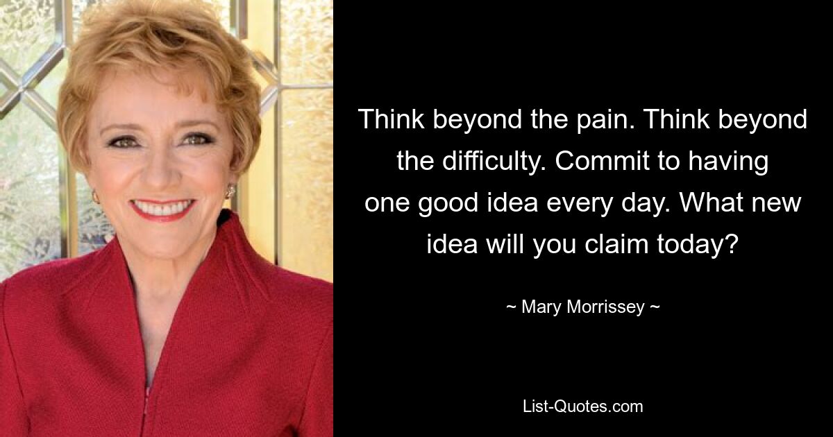 Think beyond the pain. Think beyond the difficulty. Commit to having one good idea every day. What new idea will you claim today? — © Mary Morrissey