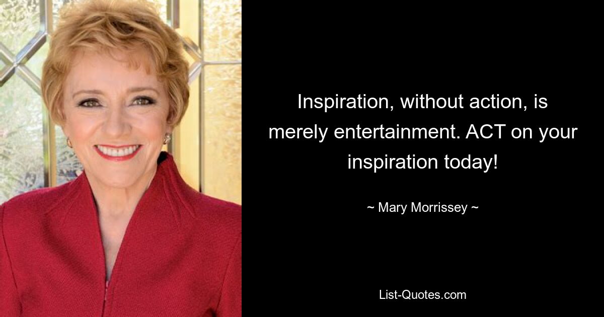 Inspiration, without action, is merely entertainment. ACT on your inspiration today! — © Mary Morrissey