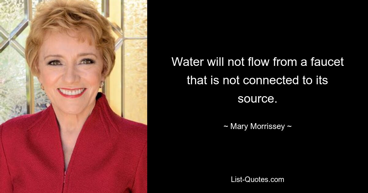 Water will not flow from a faucet that is not connected to its source. — © Mary Morrissey