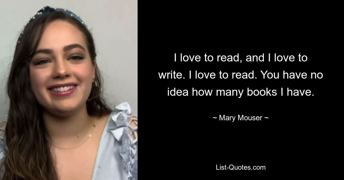 I love to read, and I love to write. I love to read. You have no idea how many books I have. — © Mary Mouser