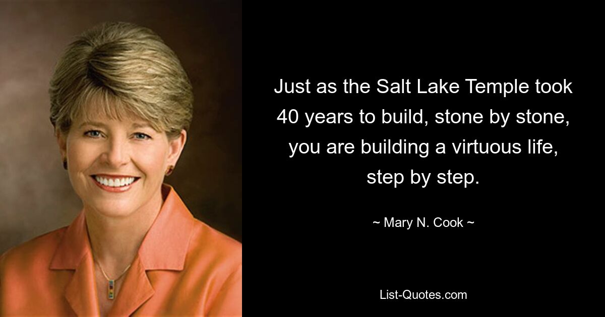 Just as the Salt Lake Temple took 40 years to build, stone by stone, you are building a virtuous life, step by step. — © Mary N. Cook