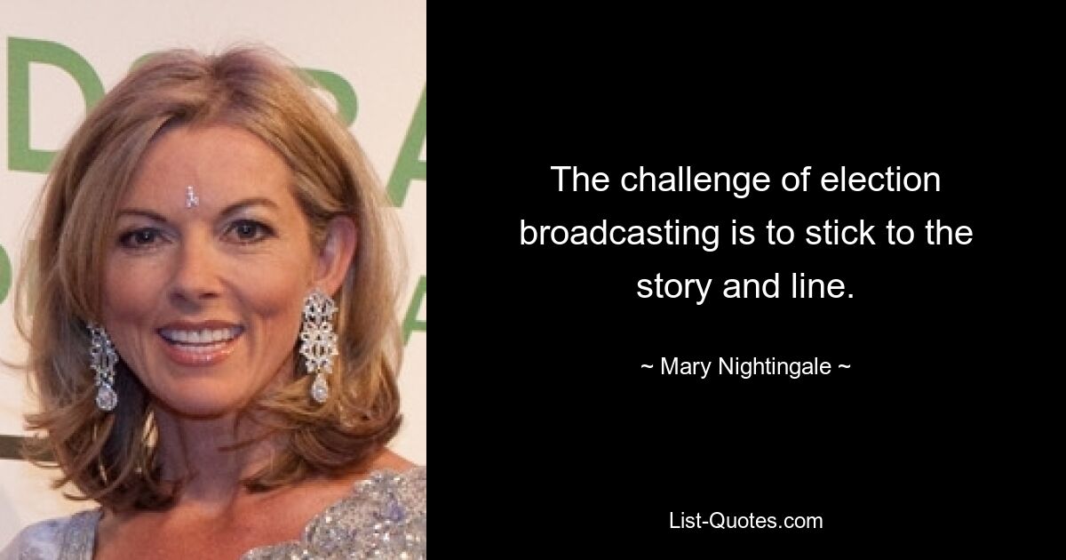 The challenge of election broadcasting is to stick to the story and line. — © Mary Nightingale