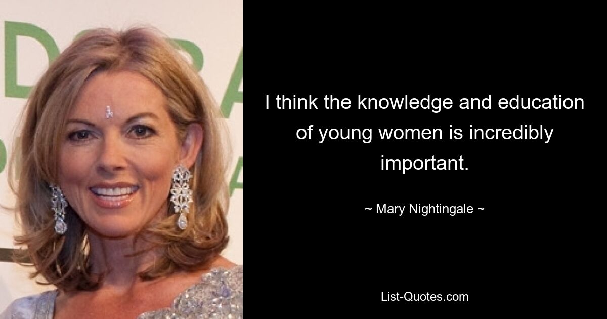 I think the knowledge and education of young women is incredibly important. — © Mary Nightingale