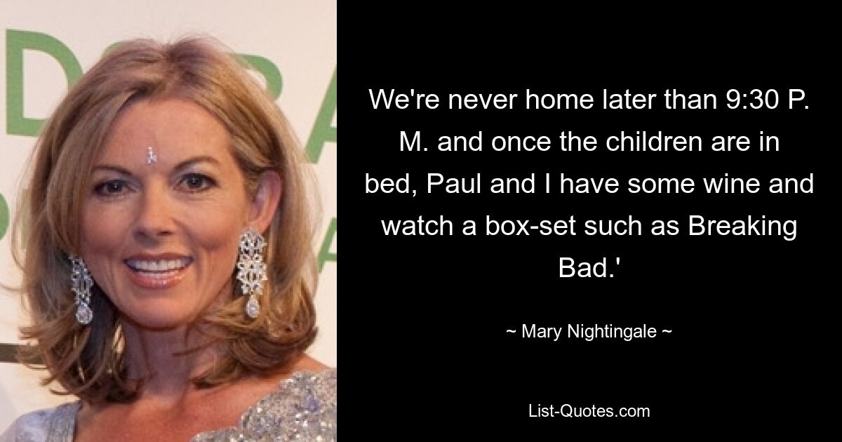 We're never home later than 9:30 P. M. and once the children are in bed, Paul and I have some wine and watch a box-set such as Breaking Bad.' — © Mary Nightingale