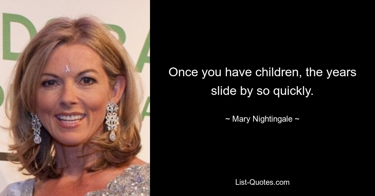 Once you have children, the years slide by so quickly. — © Mary Nightingale