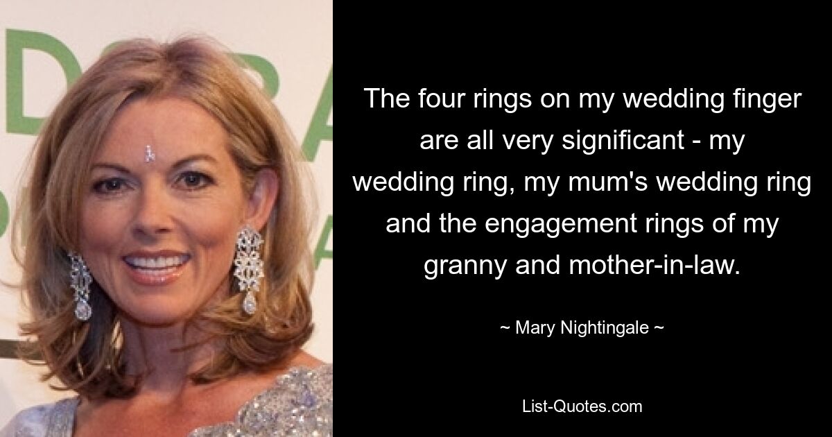 The four rings on my wedding finger are all very significant - my wedding ring, my mum's wedding ring and the engagement rings of my granny and mother-in-law. — © Mary Nightingale