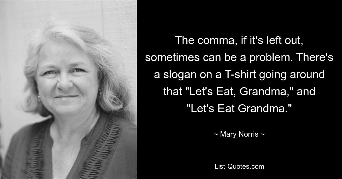 The comma, if it's left out, sometimes can be a problem. There's a slogan on a T-shirt going around that "Let's Eat, Grandma," and "Let's Eat Grandma." — © Mary Norris