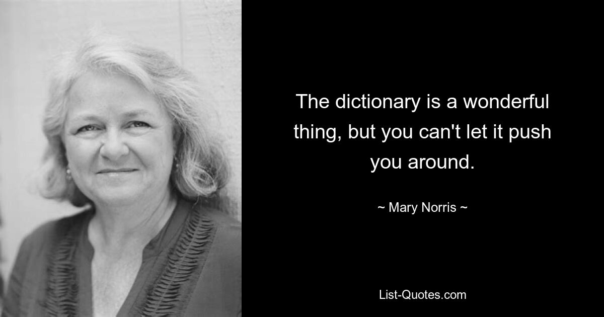 The dictionary is a wonderful thing, but you can't let it push you around. — © Mary Norris