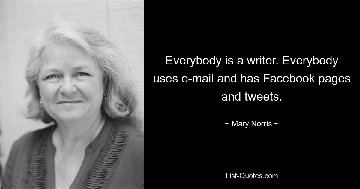 Everybody is a writer. Everybody uses e-mail and has Facebook pages and tweets. — © Mary Norris