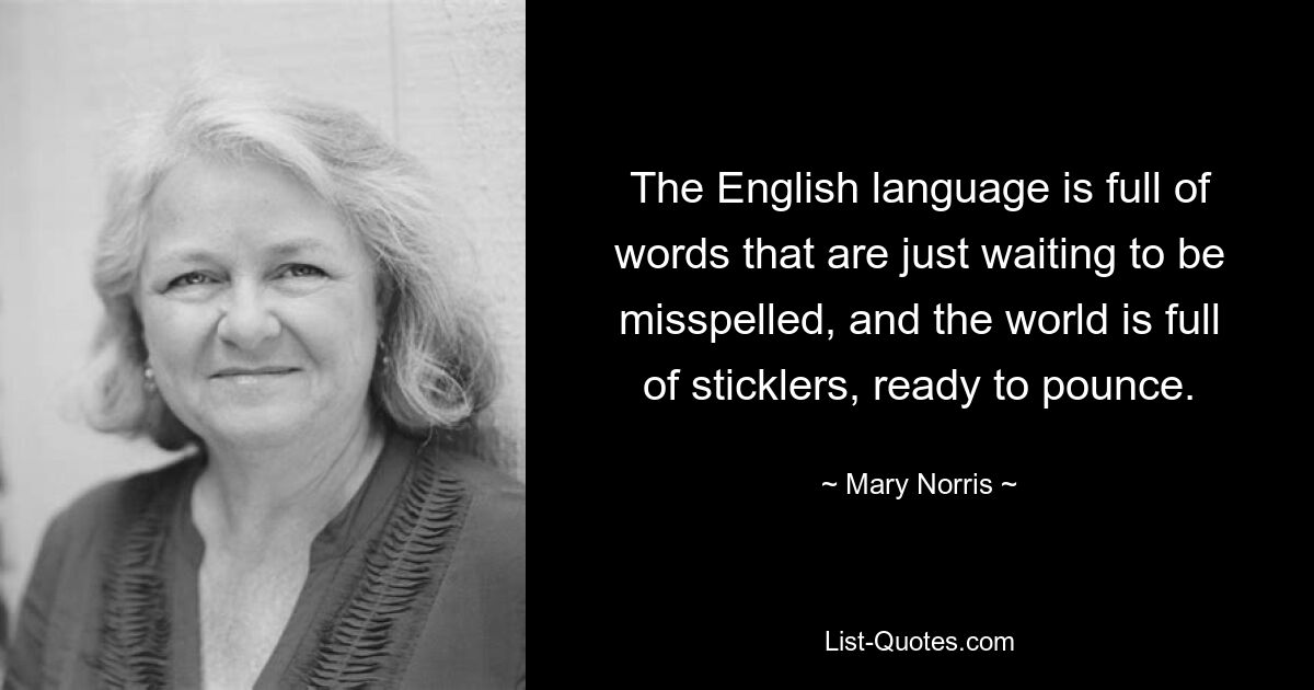 The English language is full of words that are just waiting to be misspelled, and the world is full of sticklers, ready to pounce. — © Mary Norris