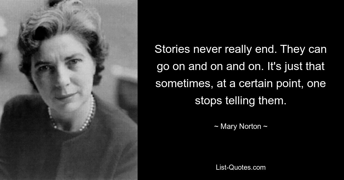 Stories never really end. They can go on and on and on. It's just that sometimes, at a certain point, one stops telling them. — © Mary Norton