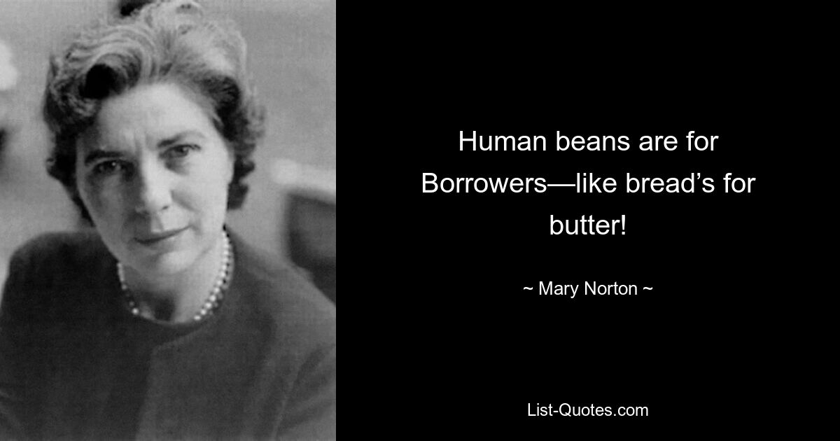 Human beans are for Borrowers—like bread’s for butter! — © Mary Norton