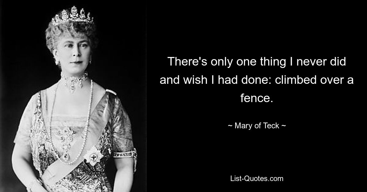 There's only one thing I never did and wish I had done: climbed over a fence. — © Mary of Teck