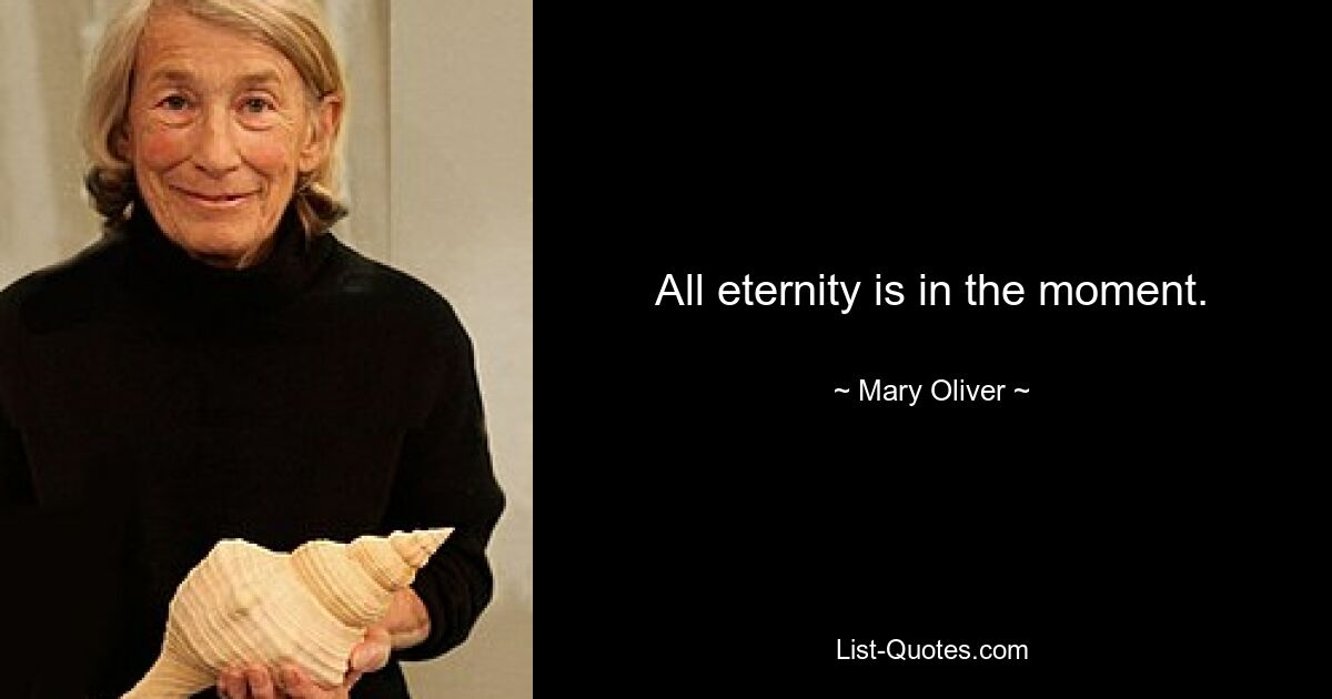 All eternity is in the moment. — © Mary Oliver