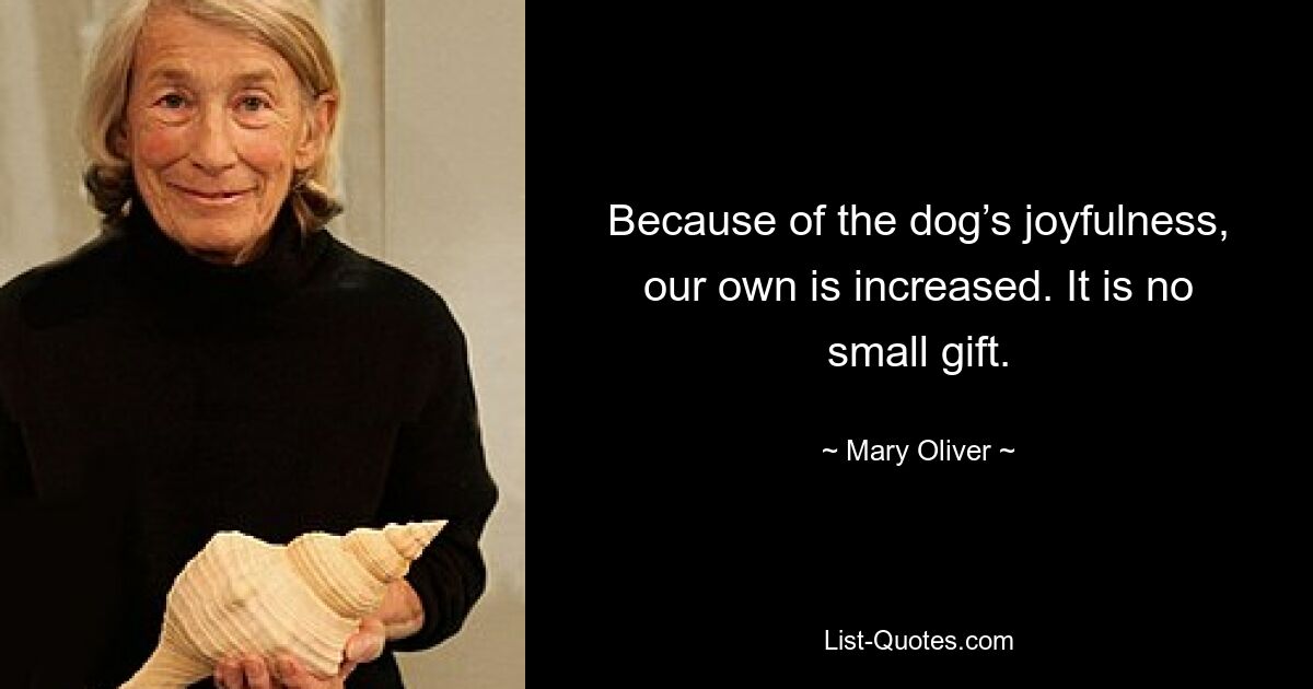 Because of the dog’s joyfulness, our own is increased. It is no small gift. — © Mary Oliver